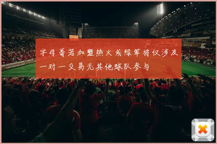 字母哥若加盟热火或绿军将仅涉及一对一交易无其他球队参与