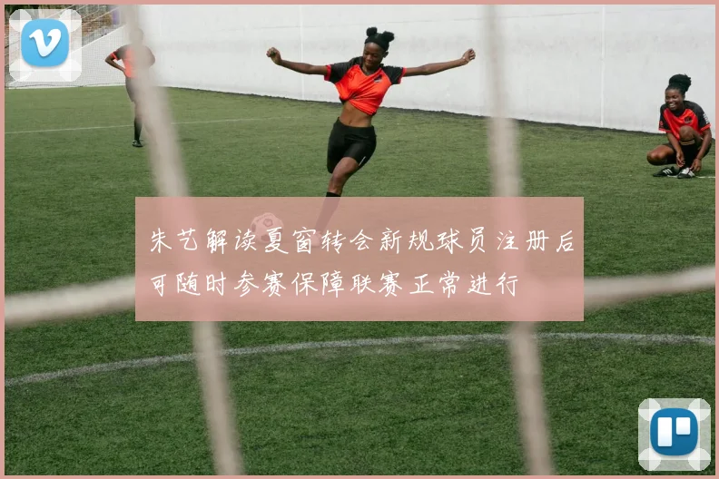 朱艺解读夏窗转会新规球员注册后可随时参赛保障联赛正常进行