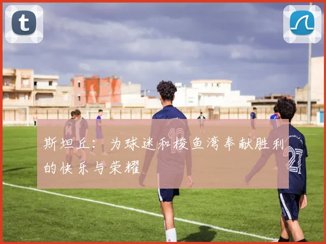 斯坦丘：为球迷和梭鱼湾奉献胜利的快乐与荣耀
