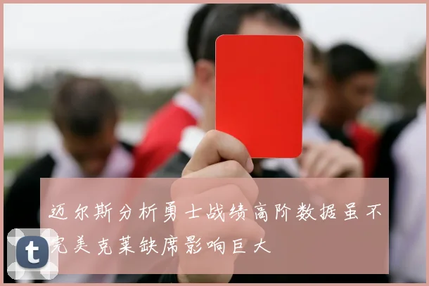 迈尔斯分析勇士战绩高阶数据虽不完美克莱缺席影响巨大