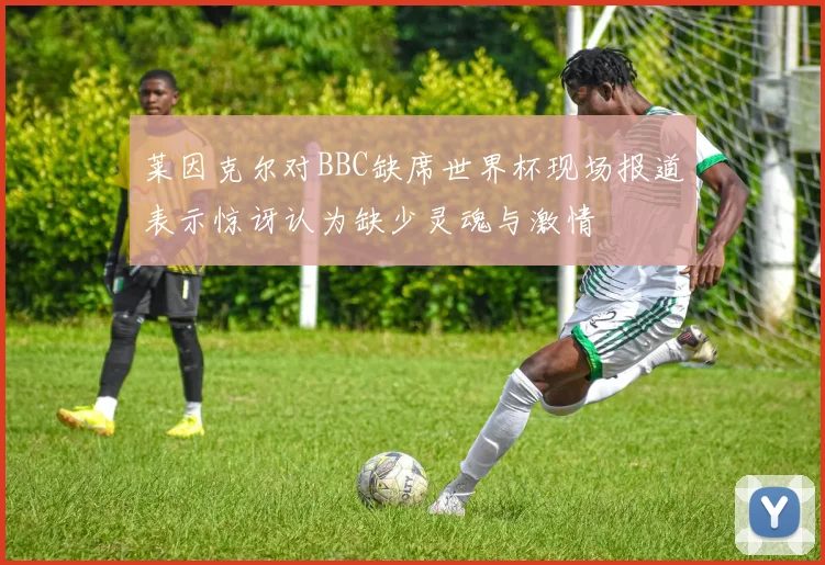莱因克尔对BBC缺席世界杯现场报道表示惊讶认为缺少灵魂与激情
