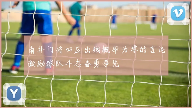 南非门将回应出线概率为零的言论激励球队斗志奋勇争先