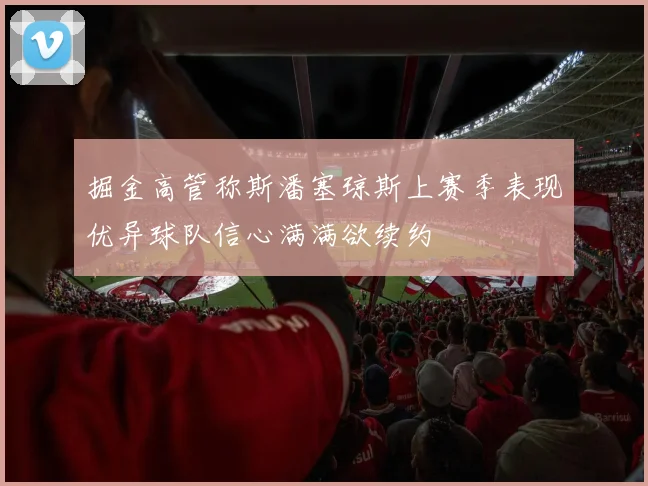 掘金高管称斯潘塞琼斯上赛季表现优异球队信心满满欲续约