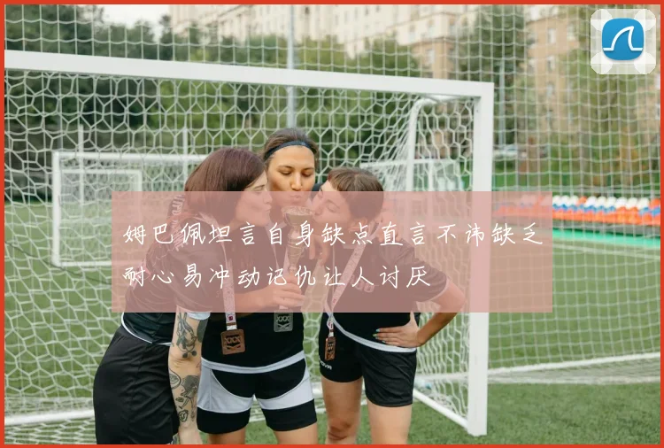 姆巴佩坦言自身缺点直言不讳缺乏耐心易冲动记仇让人讨厌