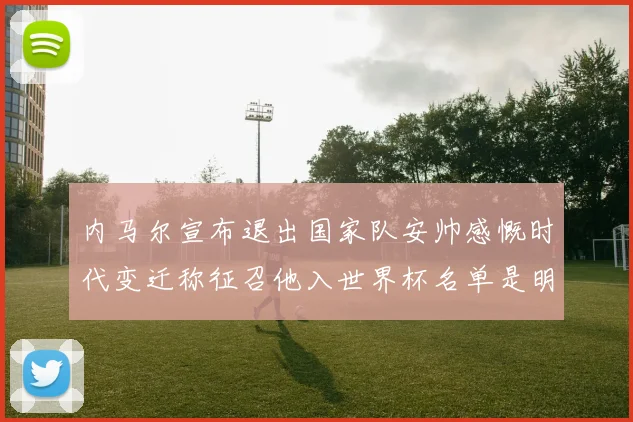 内马尔宣布退出国家队安帅感慨时代变迁称征召他入世界杯名单是明智之举