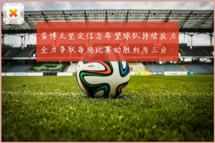 黄博文坚定信念希望球队持续发力全力争取每场比赛的胜利与三分