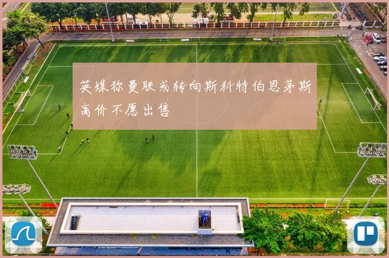 英媒称曼联或转向斯科特伯恩茅斯高价不愿出售