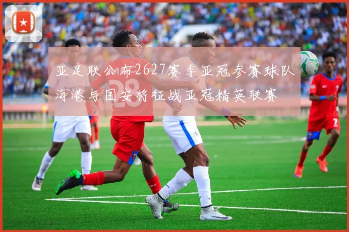 亚足联公布2627赛季亚冠参赛球队海港与国安将征战亚冠精英联赛