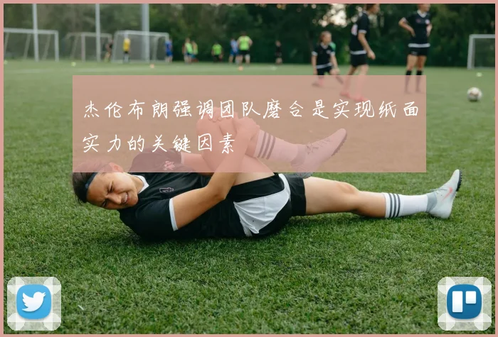 杰伦布朗强调团队磨合是实现纸面实力的关键因素