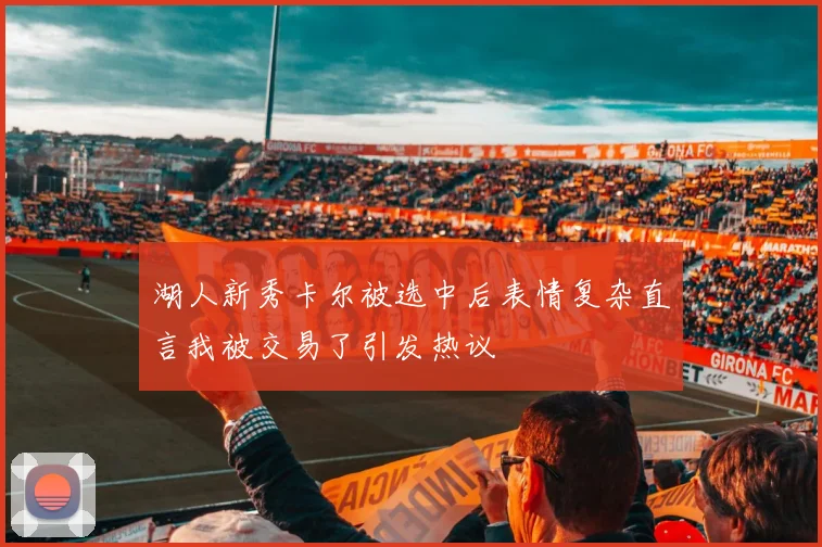 湖人新秀卡尔被选中后表情复杂直言我被交易了引发热议