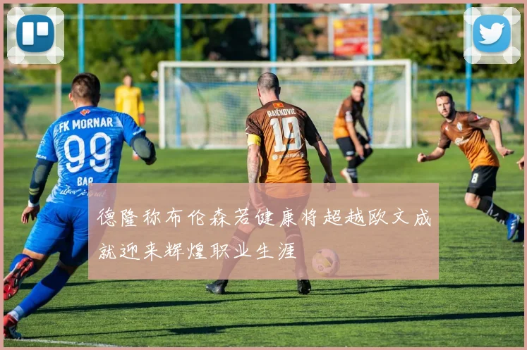 德隆称布伦森若健康将超越欧文成就迎来辉煌职业生涯
