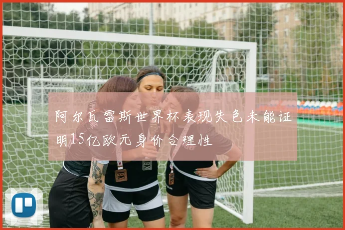 阿尔瓦雷斯世界杯表现失色未能证明15亿欧元身价合理性