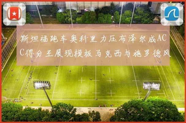 斯坦福跑车奥科里力压布泽尔成ACC得分王展现模板马克西与施罗德风采