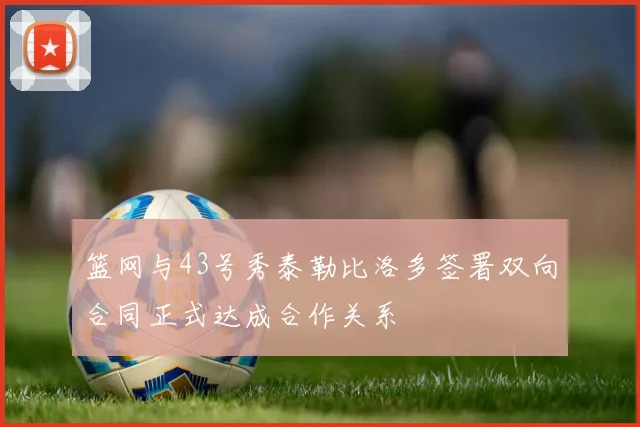 篮网与43号秀泰勒比洛多签署双向合同正式达成合作关系