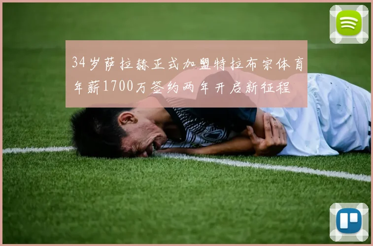 34岁萨拉赫正式加盟特拉布宗体育年薪1700万签约两年开启新征程