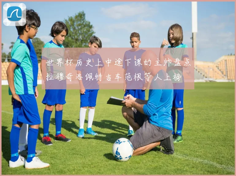 世界杯历史上中途下课的主帅盘点拉穆奇洛佩特吉车范根等人上榜