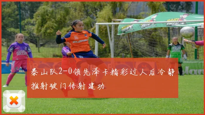 泰山队2-0领先泽卡精彩过人后冷静推射破门传射建功