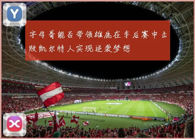 字母哥能否带领雄鹿在季后赛中击败凯尔特人实现逆袭梦想