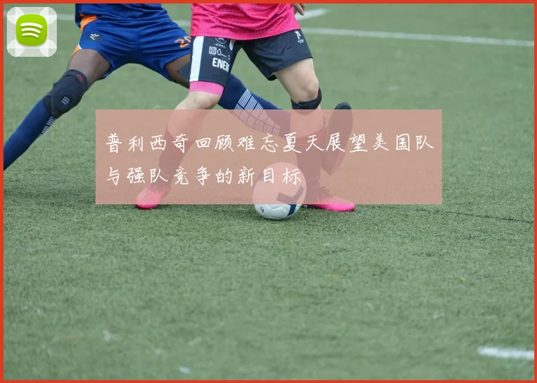 普利西奇回顾难忘夏天展望美国队与强队竞争的新目标