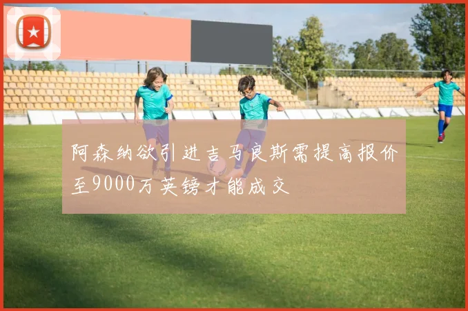 阿森纳欲引进吉马良斯需提高报价至9000万英镑才能成交