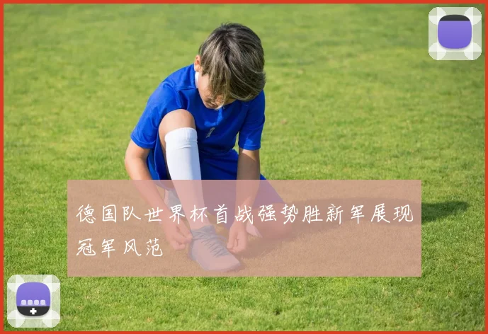 德国队世界杯首战强势胜新军展现冠军风范