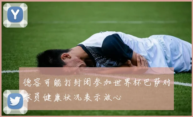 德容可能打封闭参加世界杯巴萨对球员健康状况表示放心