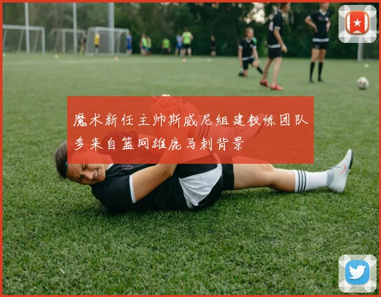 魔术新任主帅斯威尼组建教练团队多来自篮网雄鹿马刺背景